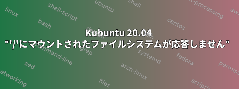 Kubuntu 20.04 "'/'にマウントされたファイルシステムが応答しません"