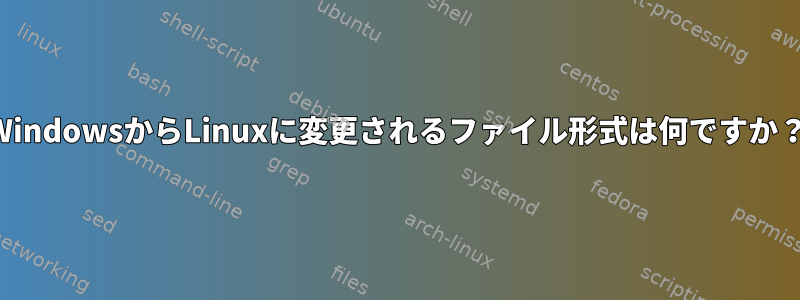 WindowsからLinuxに変更されるファイル形式は何ですか？