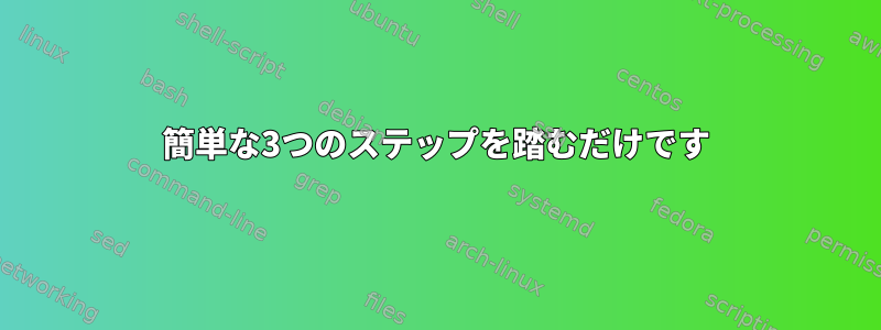 簡単な3つのステップを踏むだけです