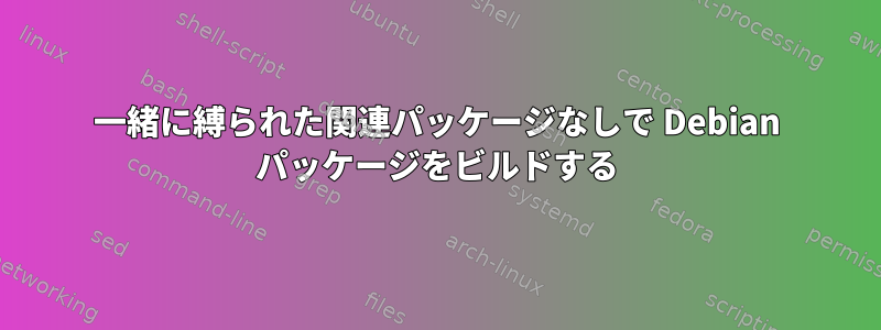 一緒に縛られた関連パッケージなしで Debian パッケージをビルドする