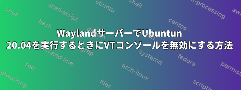 WaylandサーバーでUbuntun 20.04を実行するときにVTコンソールを無効にする方法