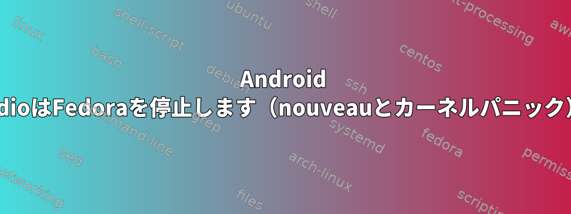 Android StudioはFedoraを停止します（nouveauとカーネルパニック）。