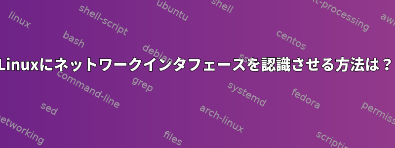 Linuxにネットワークインタフェースを認識させる方法は？