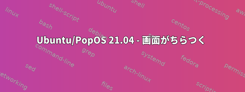 Ubuntu/PopOS 21.04 - 画面がちらつく