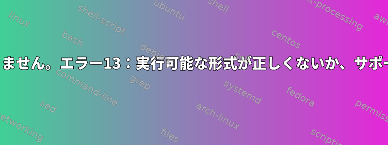 仮想マシンを起動できません。エラー13：実行可能な形式が正しくないか、サポートされていません。