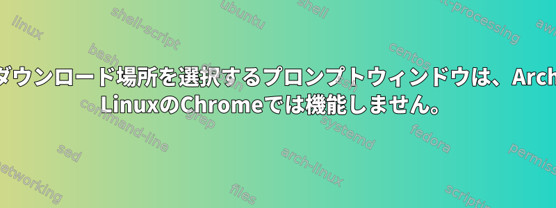 ダウンロード場所を選択するプロンプトウィンドウは、Arch LinuxのChromeでは機能しません。