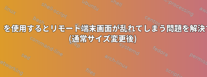 「expect」を使用するとリモート端末画面が乱れてしまう問題を解決するには？ (通常サイズ変更後)