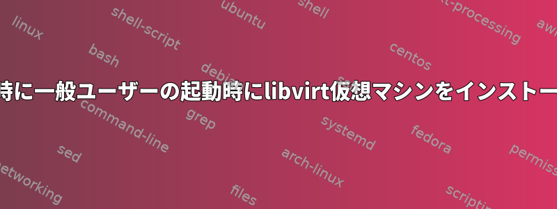 システムの起動時に一般ユーザーの起動時にlibvirt仮想マシンをインストールする方法は？