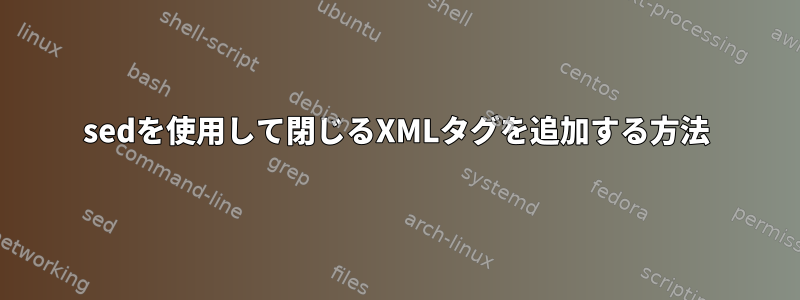 sedを使用して閉じるXMLタグを追加する方法