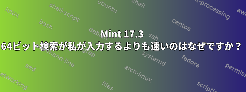 Mint 17.3 64ビット検索が私が入力するよりも速いのはなぜですか？