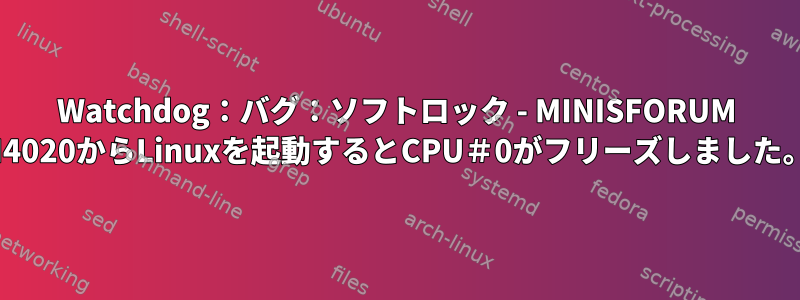 Watchdog：バグ：ソフトロック - MINISFORUM N4020からLinuxを起動するとCPU＃0がフリーズしました。