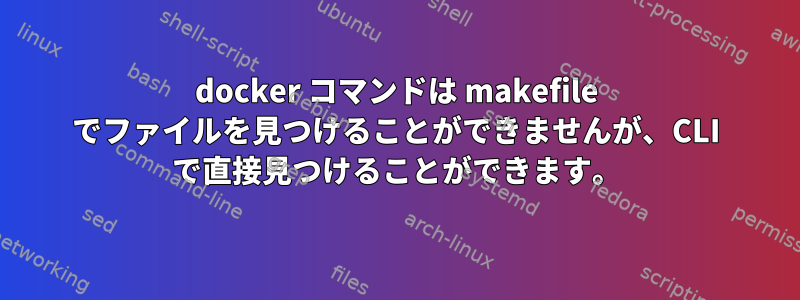 docker コマンドは makefile でファイルを見つけることができませんが、CLI で直接見つけることができます。