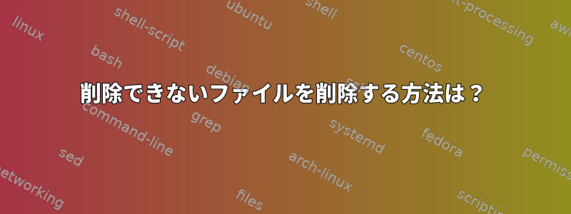 削除できないファイルを削除する方法は？