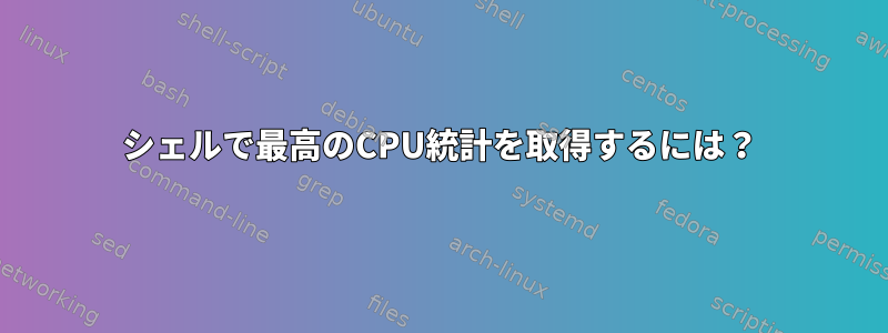 シェルで最高のCPU統計を取得するには？