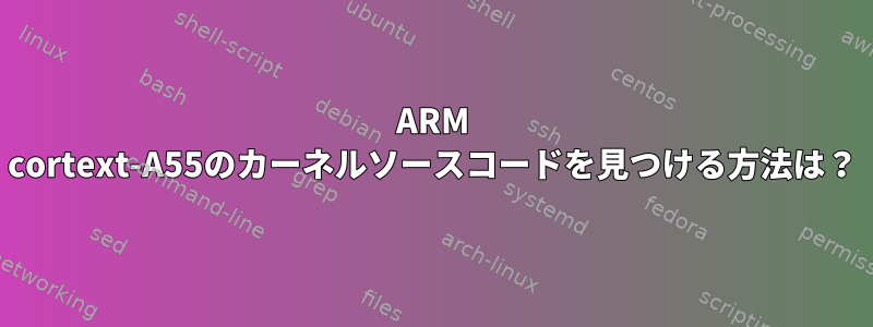 ARM cortext-A55のカーネルソースコードを見つける方法は？