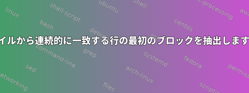 ファイルから連続的に一致する行の最初のブロックを抽出しますか？