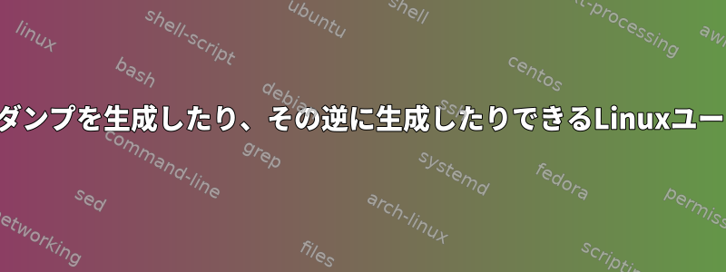 ファイルの純粋なバイナリダンプを生成したり、その逆に生成したりできるLinuxユーティリティはありますか？