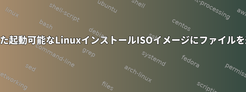 USBフラッシュドライブにコピーされた起動可能なLinuxインストールISOイメージにファイルを追加するにはどうすればよいですか？