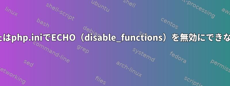 PHP-FPMプールまたはphp.iniでECHO（disable_functions）を無効にできないのはなぜですか？