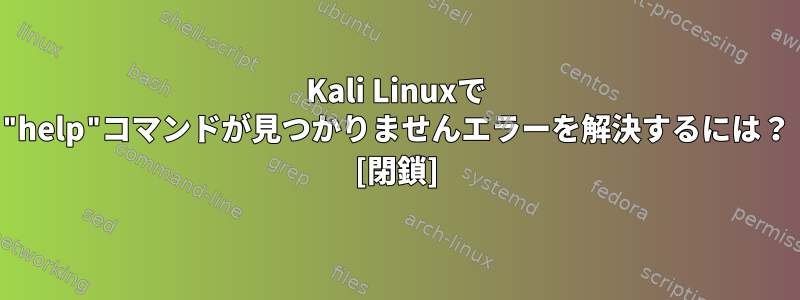 Kali Linuxで "help"コマンドが見つかりませんエラーを解決するには？ [閉鎖]