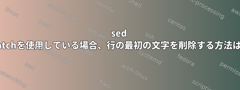 sed matchを使用している場合、行の最初の文字を削除する方法は？