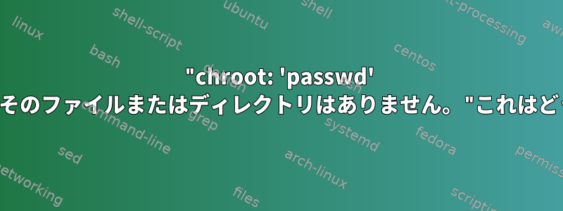 "chroot: 'passwd' コマンドを実行できません。そのファイルまたはディレクトリはありません。"これはどういう意味ですか？意味は？