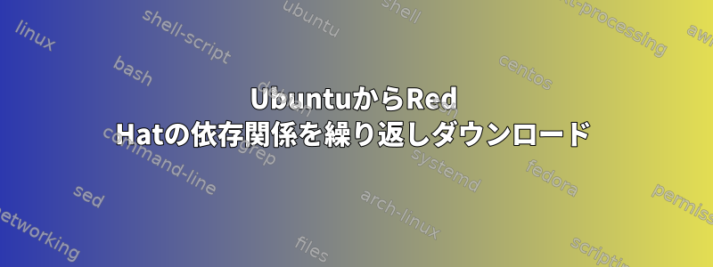 UbuntuからRed Hatの依存関係を繰り返しダウンロード