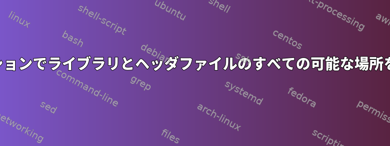 ディストリビューションでライブラリとヘッダファイルのすべての可能な場所を見つける方法は？