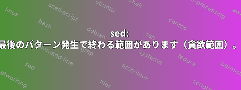 sed: 最後のパターン発生で終わる範囲があります（貪欲範囲）。