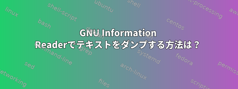 GNU Information Readerでテキストをダンプする方法は？