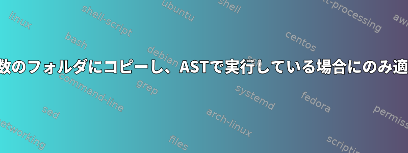 ファイルを複数のフォルダにコピーし、ASTで実行している場合にのみ適用されます。