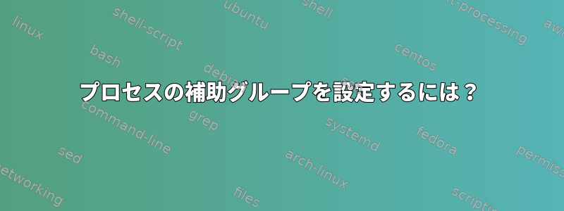 プロセスの補助グループを設定するには？