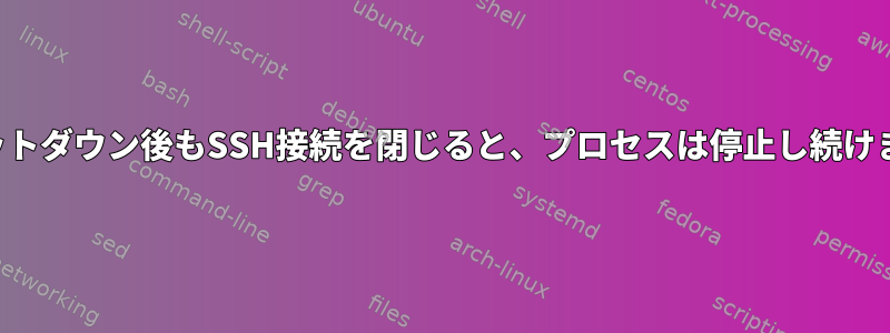 シャットダウン後もSSH接続を閉じると、プロセスは停止し続けます。