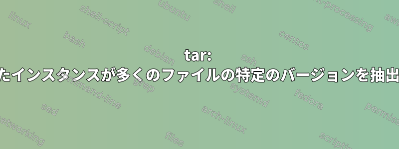 tar: 更新されたインスタンスが多くのファイルの特定のバージョンを抽出する方法