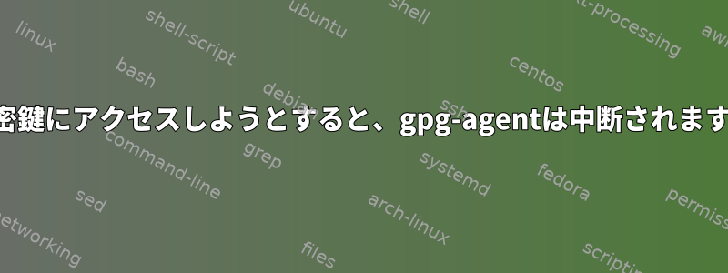 秘密鍵にアクセスしようとすると、gpg-agentは中断されます。