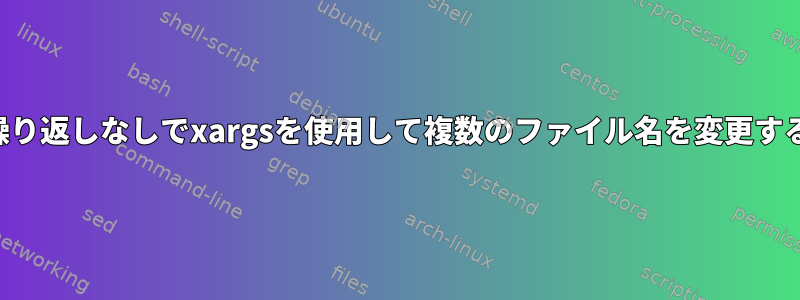 繰り返しなしでxargsを使用して複数のファイル名を変更する