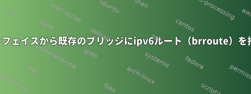 単一のインターフェイスから既存のブリッジにipv6ルート（brroute）を接続するには？