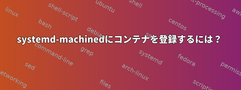 systemd-machinedにコンテナを登録するには？