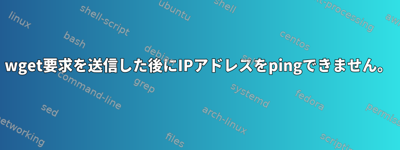 wget要求を送信した後にIPアドレスをpingできません。