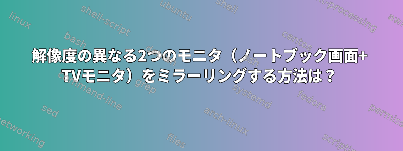 解像度の異なる2つのモニタ（ノートブック画面+ TVモニタ）をミラーリングする方法は？