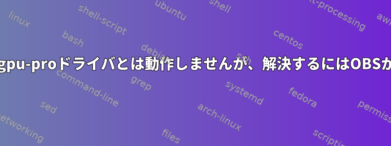 OBSはamdgpu-proドライバとは動作しませんが、解決するにはOBSが必要です。