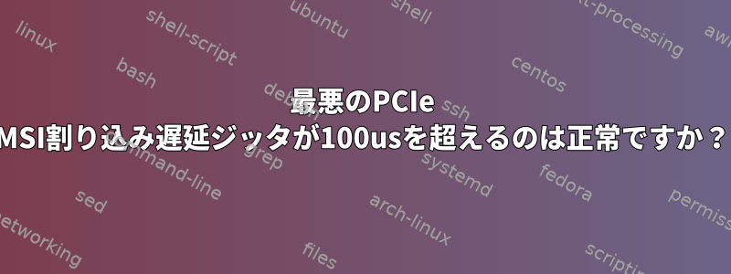 最悪のPCIe MSI割り込み遅延ジッタが100usを超えるのは正常ですか？