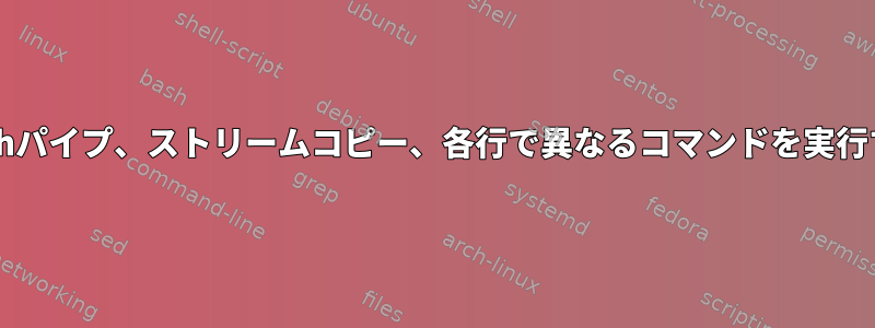 Bashパイプ、ストリームコピー、各行で異なるコマンドを実行する