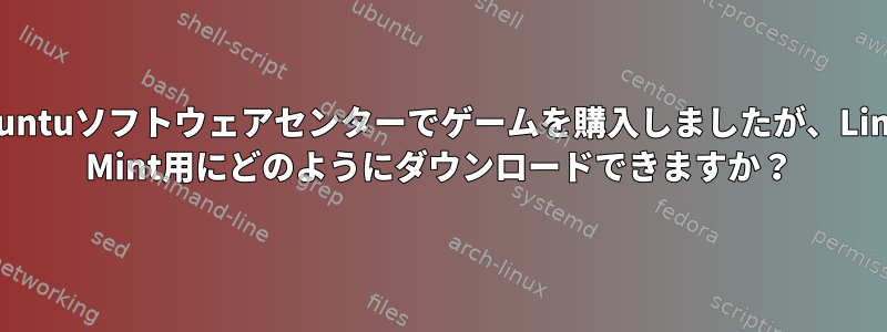 Ubuntuソフトウェアセンターでゲームを購入しましたが、Linux Mint用にどのようにダウンロードできますか？