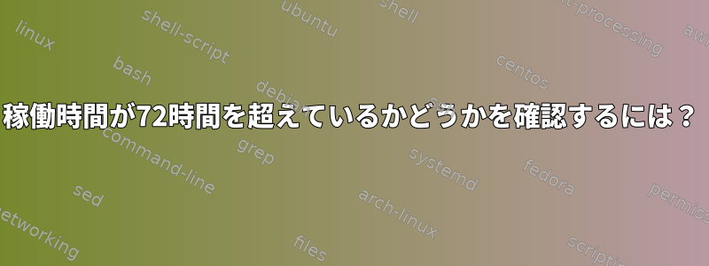 稼働時間が72時間を超えているかどうかを確認するには？