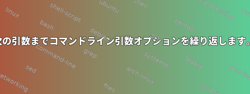 次の引数までコマンドライン引数オプションを繰り返します。