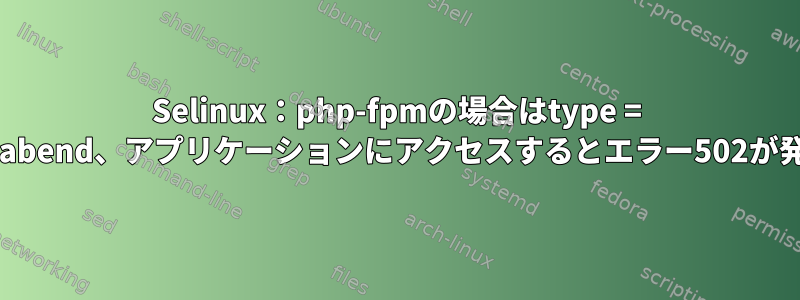 Selinux：php-fpmの場合はtype = anom_abend、アプリケーションにアクセスするとエラー502が発生する