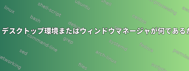 コマンドラインコマンドを使用すると、デスクトップ環境またはウィンドウマネージャが何であるかをどのように知ることができますか？