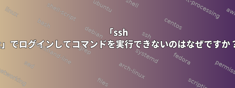 「ssh -t」でログインしてコマンドを実行できないのはなぜですか？