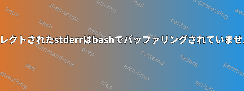 リダイレクトされたstderrはbashでバッファリングされていませんか？